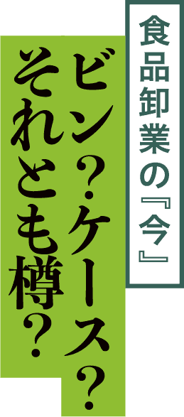 食品卸業の「今」ビン？ケース？それとも樽？